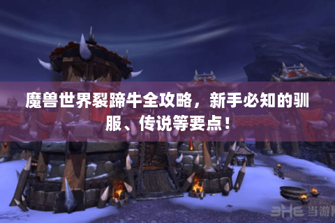 魔兽世界裂蹄牛全攻略，新手必知的驯服、传说等要点！