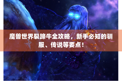 魔兽世界裂蹄牛全攻略，新手必知的驯服、传说等要点！