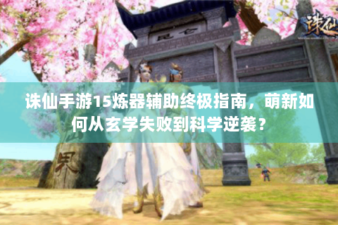 诛仙手游15炼器辅助终极指南，萌新如何从玄学失败到科学逆袭？