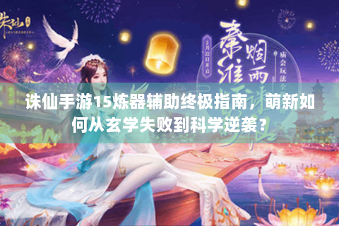 诛仙手游15炼器辅助终极指南，萌新如何从玄学失败到科学逆袭？