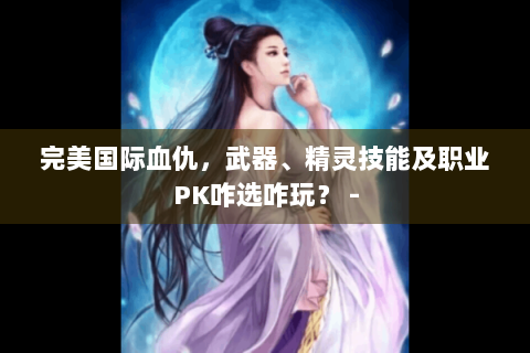 完美国际血仇，武器、精灵技能及职业PK咋选咋玩？ -