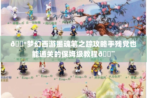 🎮梦幻西游墨魂笔之踪攻略手残党也能通关的保姆级教程🎨