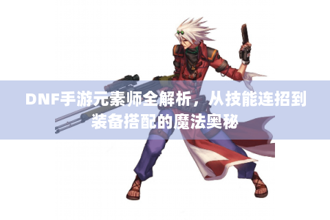 DNF手游元素师全解析，从技能连招到装备搭配的魔法奥秘