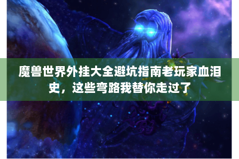 魔兽世界外挂大全避坑指南老玩家血泪史，这些弯路我替你走过了