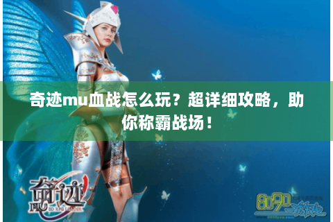 奇迹mu血战怎么玩？超详细攻略，助你称霸战场！