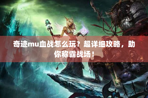 奇迹mu血战怎么玩？超详细攻略，助你称霸战场！