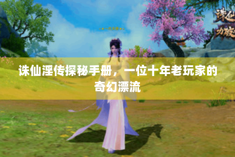 诛仙淫传探秘手册，一位十年老玩家的奇幻漂流