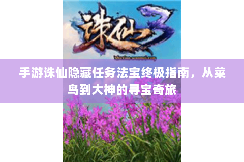 手游诛仙隐藏任务法宝终极指南，从菜鸟到大神的寻宝奇旅