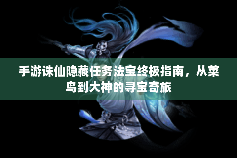 手游诛仙隐藏任务法宝终极指南，从菜鸟到大神的寻宝奇旅