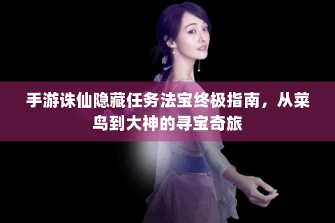手游诛仙隐藏任务法宝终极指南，从菜鸟到大神的寻宝奇旅