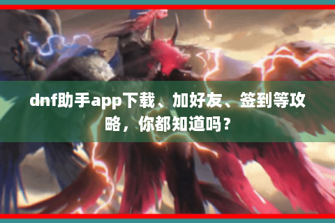 dnf助手app下载、加好友、签到等攻略，你都知道吗？