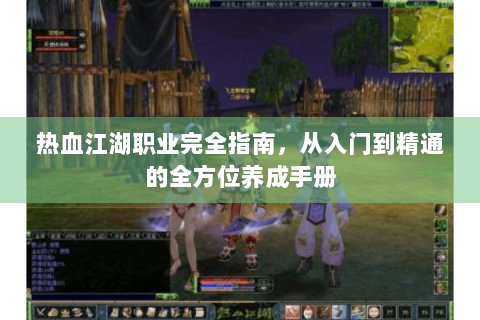 热血江湖职业完全指南，从入门到精通的全方位养成手册