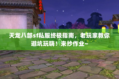 天龙八部sf私服终极指南，老玩家教你避坑玩嗨！来抄作业~