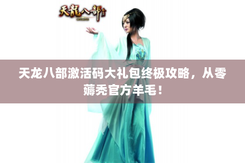天龙八部激活码大礼包终极攻略，从零薅秃官方羊毛！