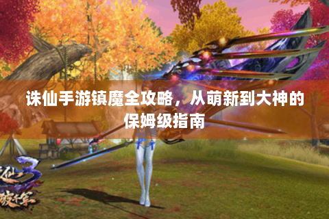诛仙手游镇魔全攻略，从萌新到大神的保姆级指南
