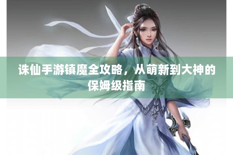 诛仙手游镇魔全攻略，从萌新到大神的保姆级指南