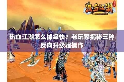 热血江湖怎么掉级快？老玩家揭秘三种反向升级骚操作
