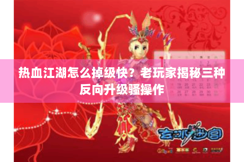 热血江湖怎么掉级快？老玩家揭秘三种反向升级骚操作