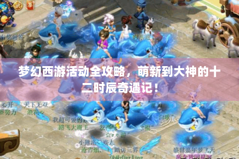 梦幻西游活动全攻略，萌新到大神的十二时辰奇遇记！
