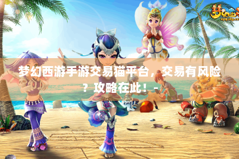 梦幻西游手游交易猫平台，交易有风险？攻略在此！-