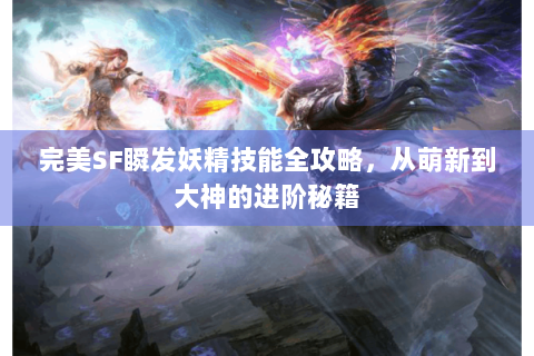 完美SF瞬发妖精技能全攻略，从萌新到大神的进阶秘籍