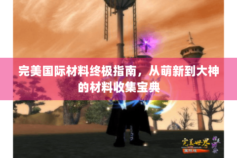 完美国际材料终极指南，从萌新到大神的材料收集宝典