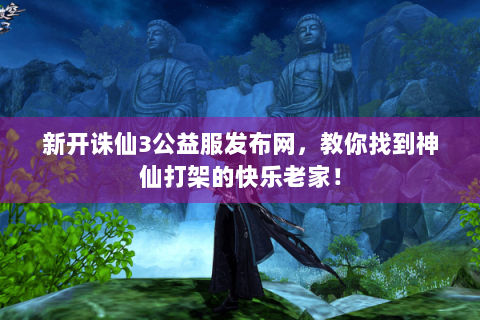 新开诛仙3公益服发布网，教你找到神仙打架的快乐老家！