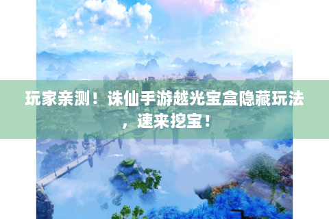 玩家亲测！诛仙手游越光宝盒隐藏玩法，速来挖宝！