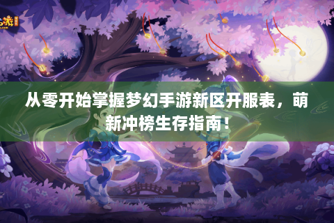 从零开始掌握梦幻手游新区开服表，萌新冲榜生存指南！