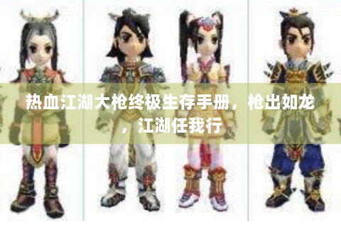 热血江湖大枪终极生存手册，枪出如龙，江湖任我行