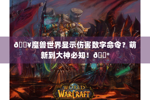 🔥魔兽世界显示伤害数字命令？萌新到大神必知！🎮