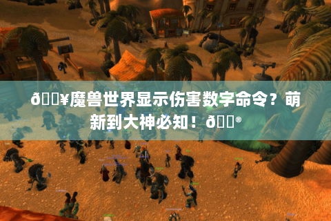 🔥魔兽世界显示伤害数字命令？萌新到大神必知！🎮