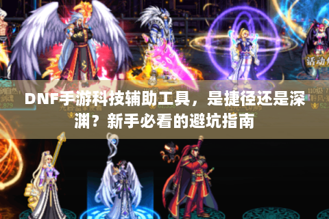 DNF手游科技辅助工具，是捷径还是深渊？新手必看的避坑指南