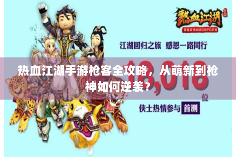热血江湖手游枪客全攻略，从萌新到枪神如何逆袭？