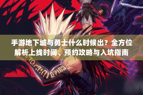 手游地下城与勇士什么时候出？全方位解析上线时间、预约攻略与入坑指南