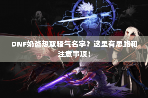 DNF奶爸想取骚气名字？这里有思路和注意事项！
