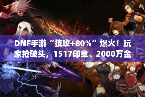 DNF手游“技攻+80%”爆火！玩家抢破头，1517印章、2000万金币礼盒抢购热潮！
