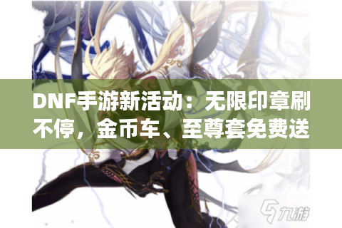 DNF手游新活动：无限印章刷不停，金币车、至尊套免费送！