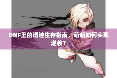 DNF王的遗迹生存指南，萌新如何实现逆袭？
