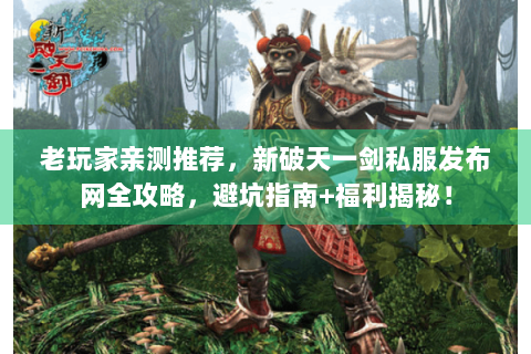 老玩家亲测推荐，新破天一剑私服发布网全攻略，避坑指南+福利揭秘！