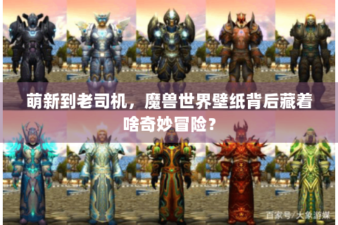 萌新到老司机，魔兽世界壁纸背后藏着啥奇妙冒险？