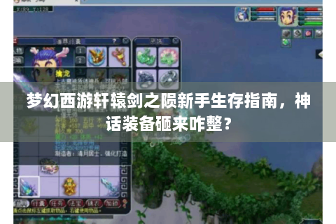 梦幻西游轩辕剑之陨新手生存指南，神话装备砸来咋整？