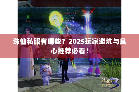 诛仙私服有哪些？2025玩家避坑与良心推荐必看！