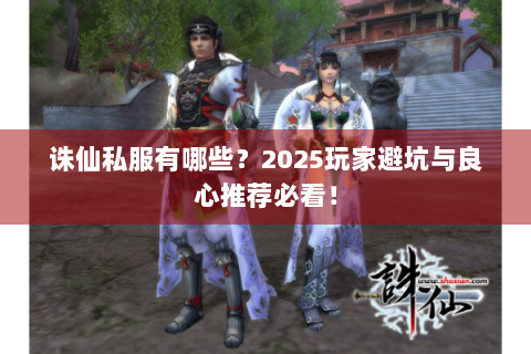 诛仙私服有哪些？2025玩家避坑与良心推荐必看！
