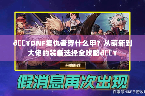 🔥DNF复仇者穿什么甲？从萌新到大佬的装备选择全攻略🔥