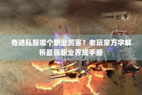 奇迹私服哪个职业厉害？老玩家万字解析最强职业养成手册