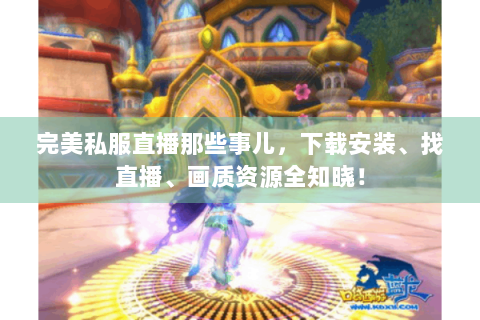 完美私服直播那些事儿，下载安装、找直播、画质资源全知晓！