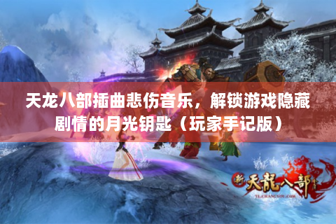 天龙八部插曲悲伤音乐，解锁游戏隐藏剧情的月光钥匙（玩家手记版）