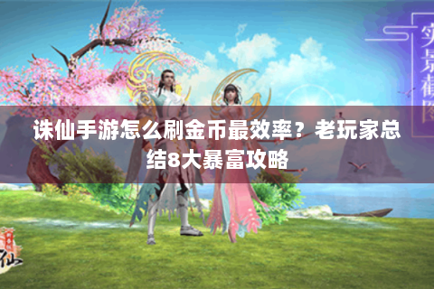 诛仙手游怎么刷金币最效率？老玩家总结8大暴富攻略