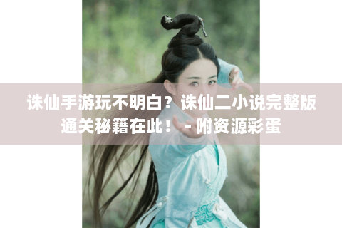 诛仙手游玩不明白？诛仙二小说完整版通关秘籍在此！ - 附资源彩蛋